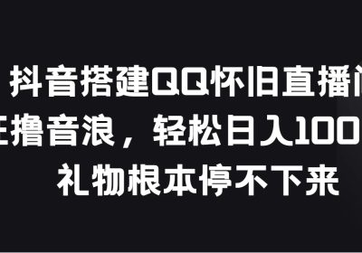 抖音搭建QQ怀旧直播间，狂撸音浪轻松日入1000＋礼物根本停不下来缩略图